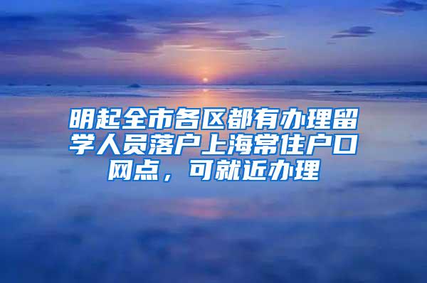 明起全市各区都有办理留学人员落户上海常住户口网点，可就近办理