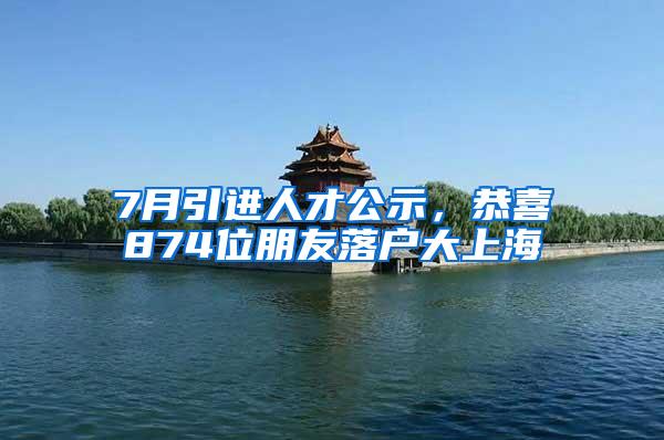 7月引进人才公示，恭喜874位朋友落户大上海