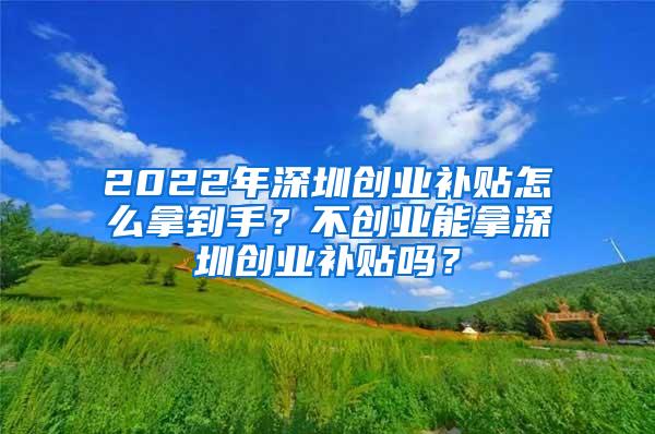 2022年深圳创业补贴怎么拿到手？不创业能拿深圳创业补贴吗？