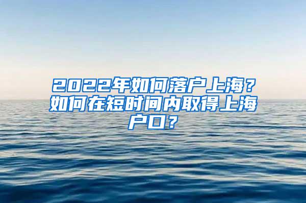 2022年如何落户上海？如何在短时间内取得上海户口？