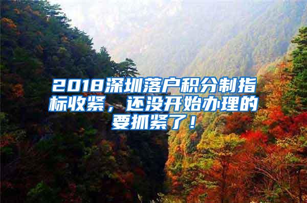 2018深圳落户积分制指标收紧，还没开始办理的要抓紧了！