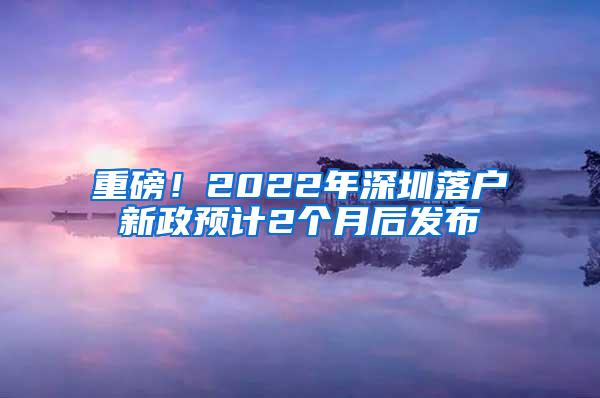 重磅！2022年深圳落户新政预计2个月后发布