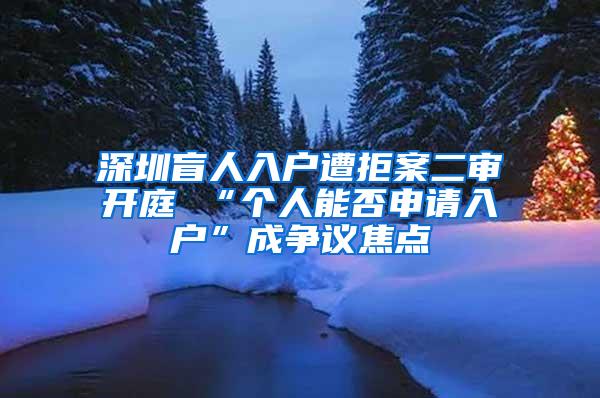 深圳盲人入户遭拒案二审开庭 “个人能否申请入户”成争议焦点