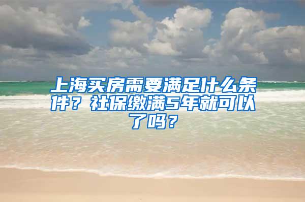 上海买房需要满足什么条件？社保缴满5年就可以了吗？