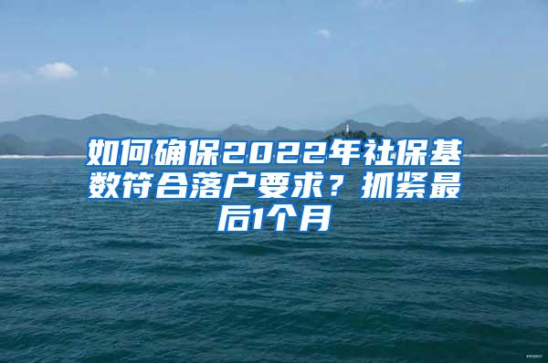 如何确保2022年社保基数符合落户要求？抓紧最后1个月