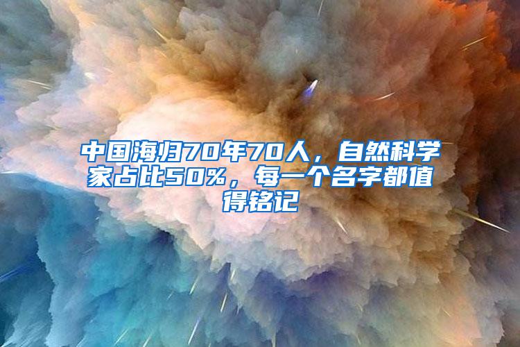 中国海归70年70人，自然科学家占比50%，每一个名字都值得铭记