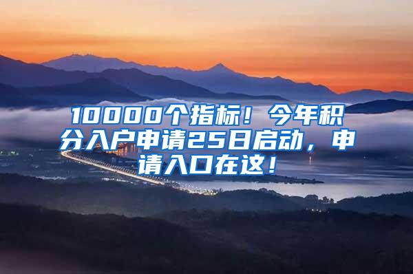 10000个指标！今年积分入户申请25日启动，申请入口在这！