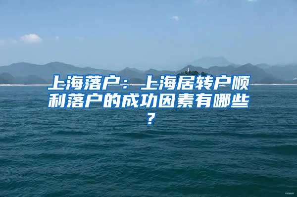 上海落户：上海居转户顺利落户的成功因素有哪些？