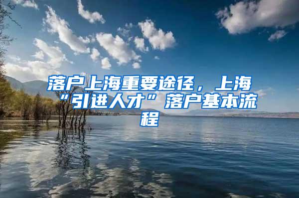 落户上海重要途径，上海“引进人才”落户基本流程