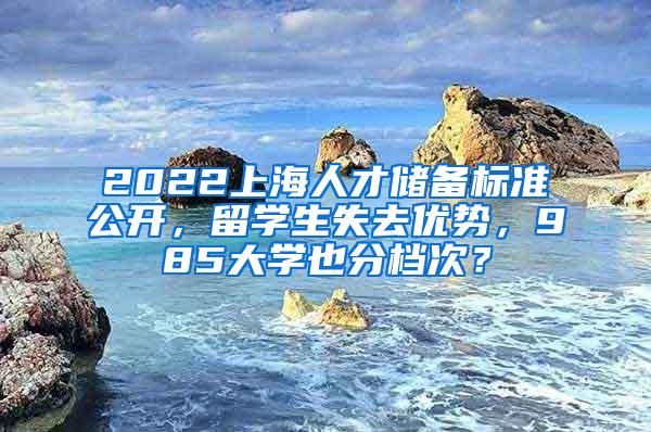 2022上海人才储备标准公开，留学生失去优势，985大学也分档次？