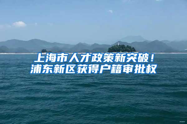 上海市人才政策新突破！浦东新区获得户籍审批权