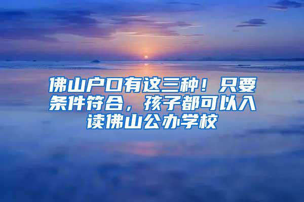 佛山户口有这三种！只要条件符合，孩子都可以入读佛山公办学校