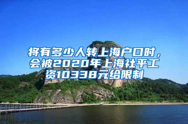 将有多少人转上海户口时，会被2020年上海社平工资10338元给限制