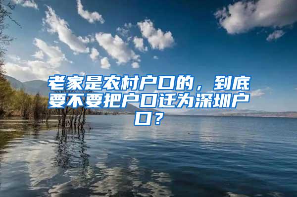 老家是农村户口的，到底要不要把户口迁为深圳户口？