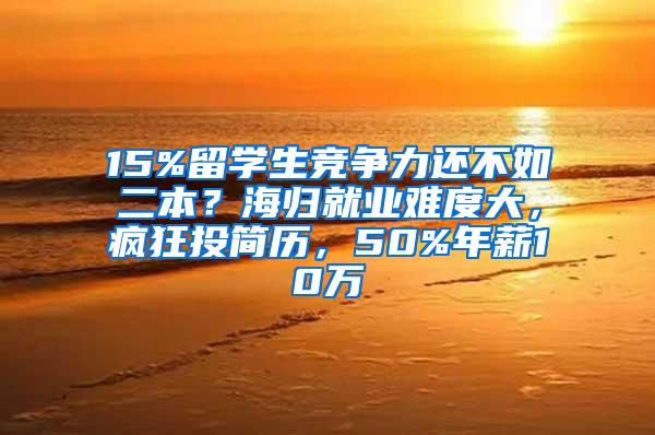 15%留学生竞争力还不如二本？海归就业难度大，疯狂投简历，50%年薪10万