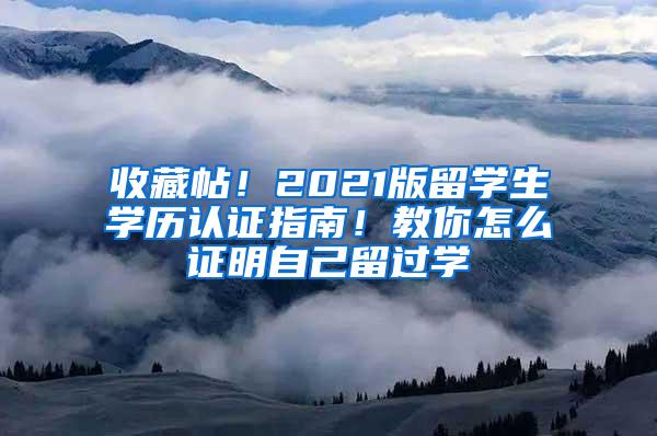 收藏帖！2021版留学生学历认证指南！教你怎么证明自己留过学