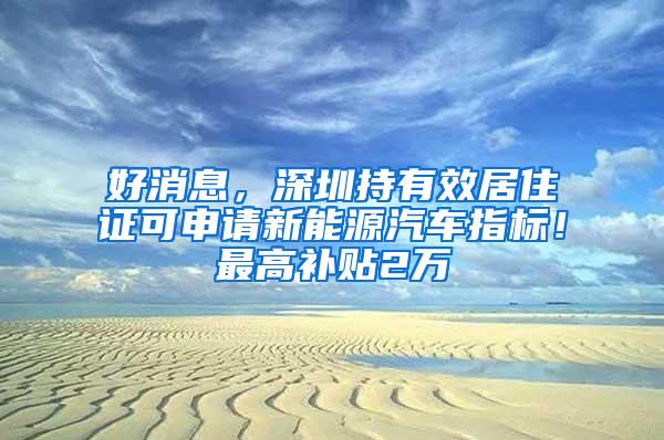 好消息，深圳持有效居住证可申请新能源汽车指标！最高补贴2万