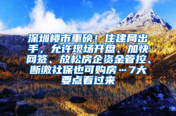 深圳楼市重磅！住建局出手，允许现场开盘、加快网签、放松房企资金管控、断缴社保也可购房…7大要点看过来