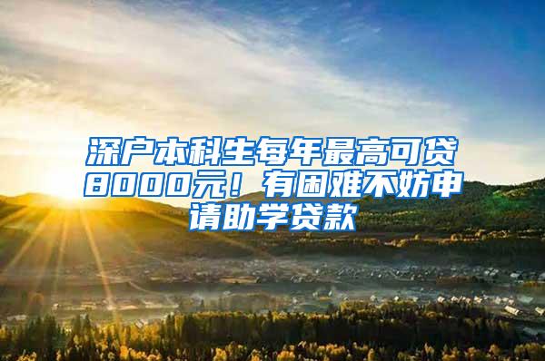 深户本科生每年最高可贷8000元！有困难不妨申请助学贷款