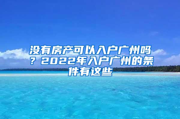 没有房产可以入户广州吗？2022年入户广州的条件有这些