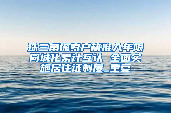 珠三角探索户籍准入年限同城化累计互认 全面实施居住证制度_重复