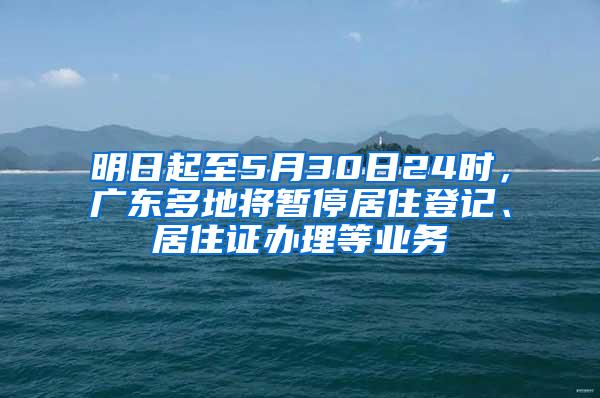 明日起至5月30日24时，广东多地将暂停居住登记、居住证办理等业务