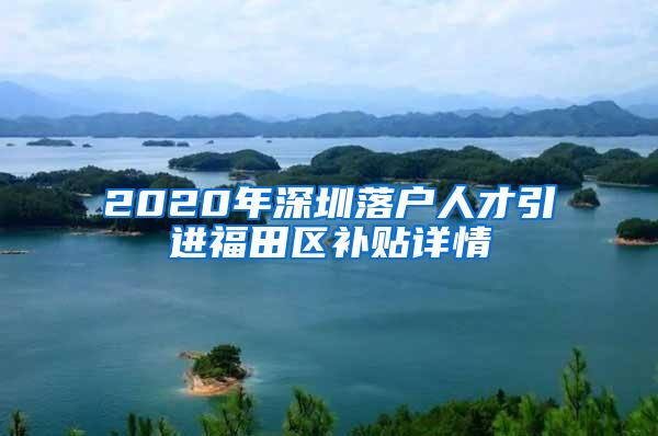 2020年深圳落户人才引进福田区补贴详情