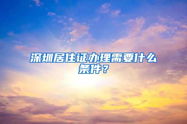 深圳居住证办理需要什么条件？