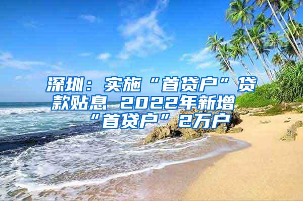 深圳：实施“首贷户”贷款贴息 2022年新增“首贷户”2万户