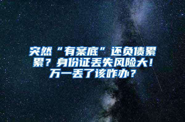 突然“有案底”还负债累累？身份证丢失风险大！万一丢了该咋办？