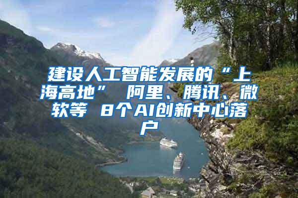 建设人工智能发展的“上海高地” 阿里、腾讯、微软等 8个AI创新中心落户