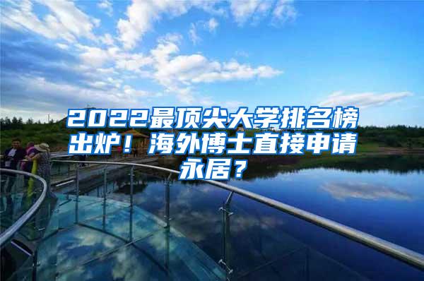 2022最顶尖大学排名榜出炉！海外博士直接申请永居？