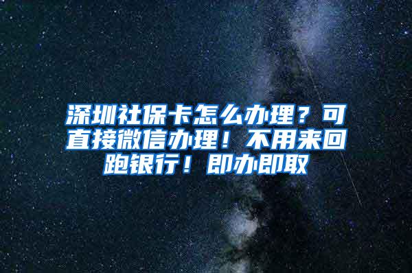 深圳社保卡怎么办理？可直接微信办理！不用来回跑银行！即办即取