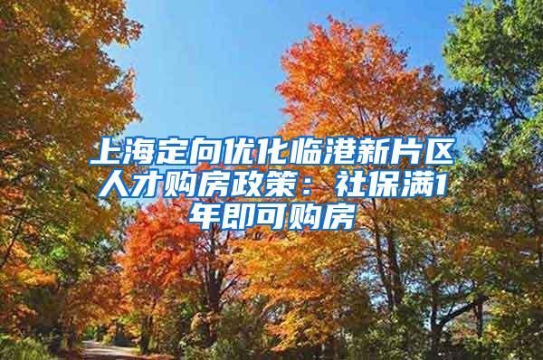 上海定向优化临港新片区人才购房政策：社保满1年即可购房