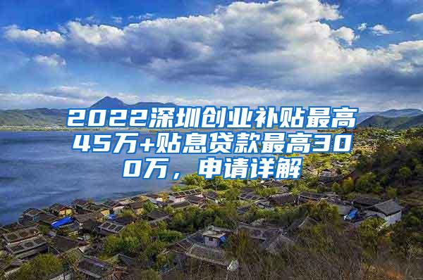 2022深圳创业补贴最高45万+贴息贷款最高300万，申请详解