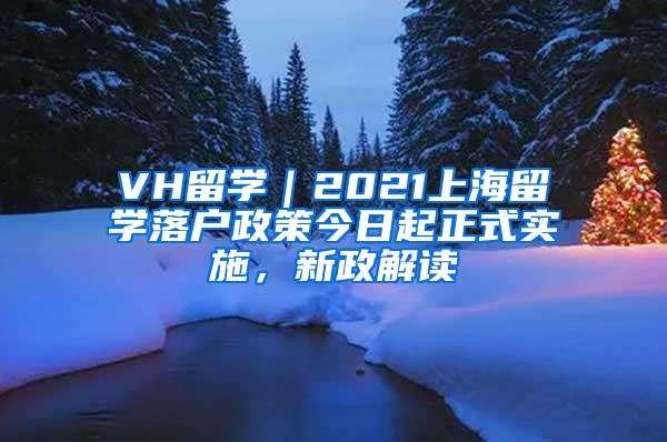 VH留学｜2021上海留学落户政策今日起正式实施，新政解读