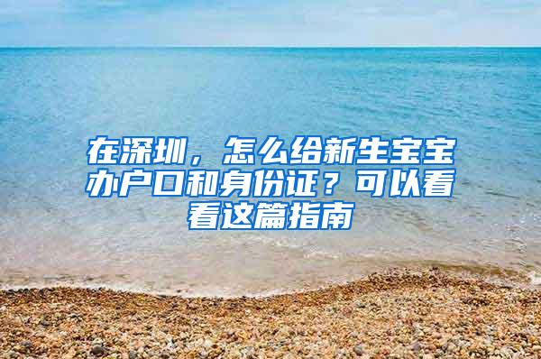 在深圳，怎么给新生宝宝办户口和身份证？可以看看这篇指南