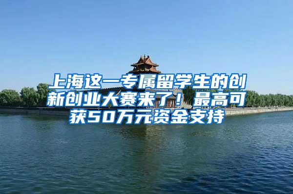 上海这一专属留学生的创新创业大赛来了！最高可获50万元资金支持