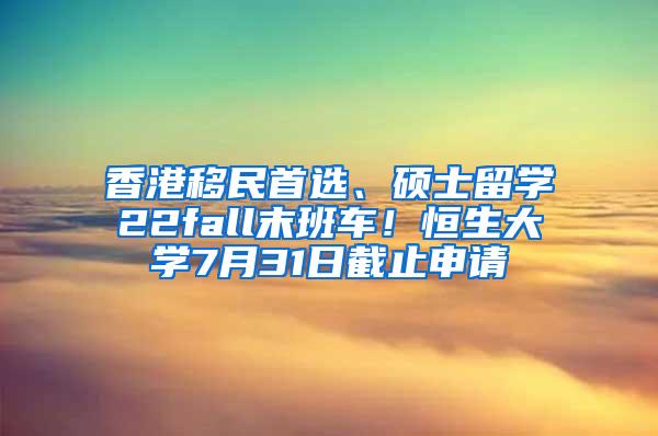 香港移民首选、硕士留学22fall末班车！恒生大学7月31日截止申请