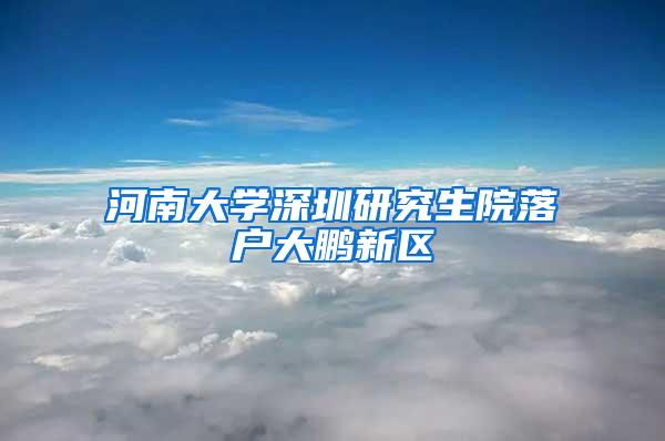 河南大学深圳研究生院落户大鹏新区