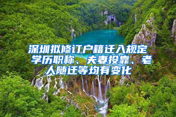 深圳拟修订户籍迁入规定 学历职称、夫妻投靠、老人随迁等均有变化