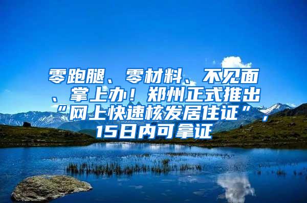 零跑腿、零材料、不见面、掌上办！郑州正式推出“网上快速核发居住证”，15日内可拿证