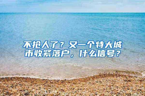 不抢人了？又一个特大城市收紧落户，什么信号？