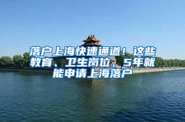 落户上海快速通道！这些教育、卫生岗位，5年就能申请上海落户