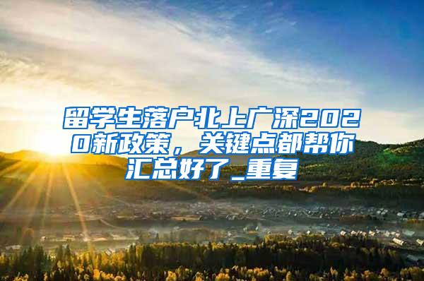 留学生落户北上广深2020新政策，关键点都帮你汇总好了_重复