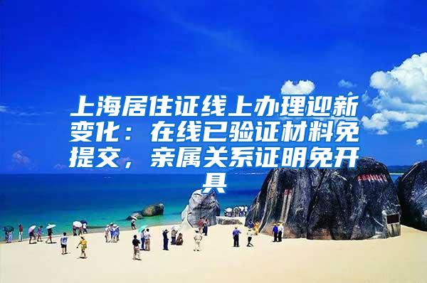 上海居住证线上办理迎新变化：在线已验证材料免提交，亲属关系证明免开具