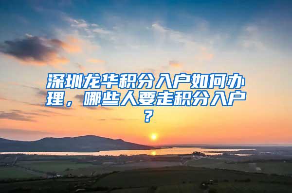 深圳龙华积分入户如何办理，哪些人要走积分入户？