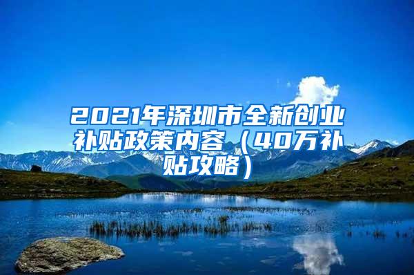 2021年深圳市全新创业补贴政策内容（40万补贴攻略）