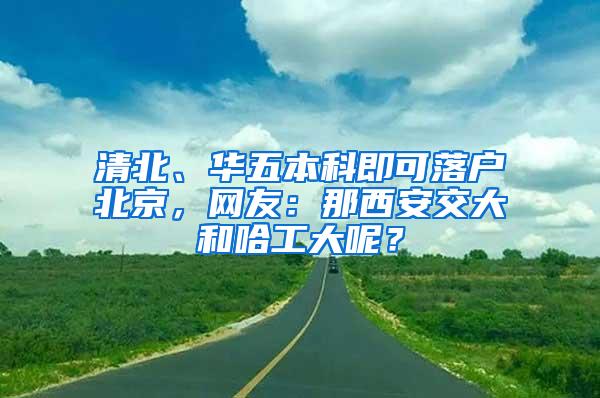 清北、华五本科即可落户北京，网友：那西安交大和哈工大呢？