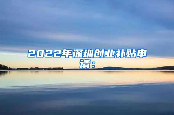 2022年深圳创业补贴申请：